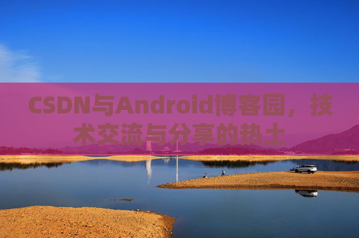 CSDN与Android博客园，技术交流与分享的热土