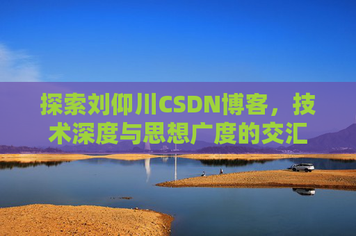 探索刘仰川CSDN博客，技术深度与思想广度的交汇